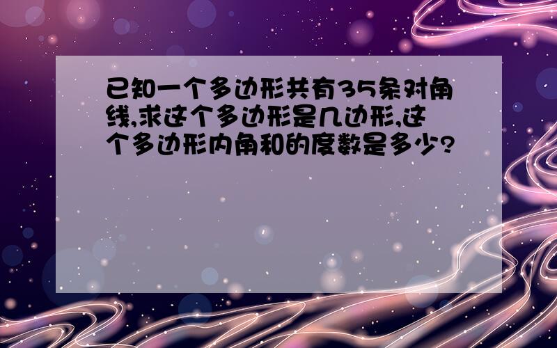 已知一个多边形共有35条对角线,求这个多边形是几边形,这个多边形内角和的度数是多少?