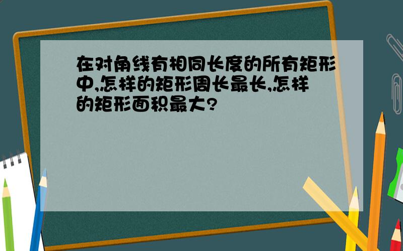 在对角线有相同长度的所有矩形中,怎样的矩形周长最长,怎样的矩形面积最大?