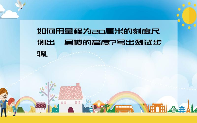 如何用量程为20厘米的刻度尺测出一层楼的高度?写出测试步骤.