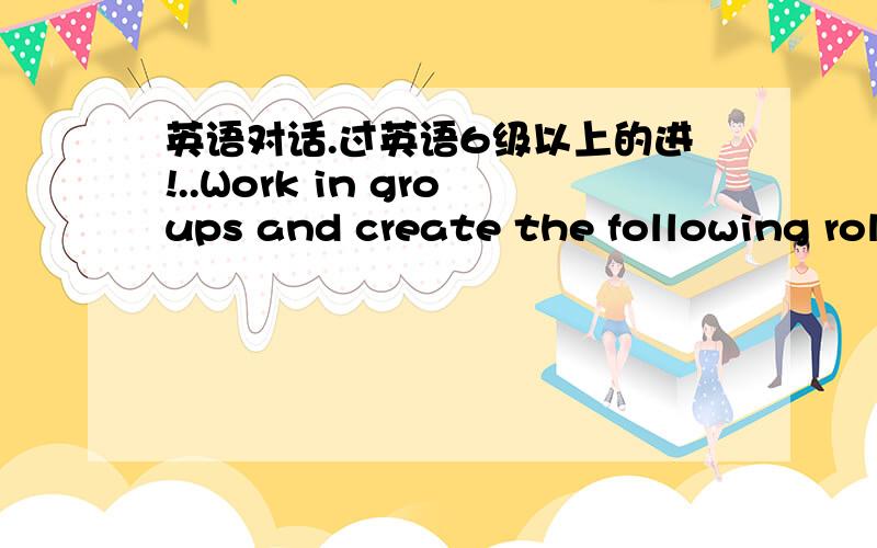 英语对话.过英语6级以上的进!..Work in groups and create the following role-play.You want to deposit $500 in your savings account.But you give the clerk $510,so you make an apology.Then you want to change a $100 note into ten $10 notes.Unlu