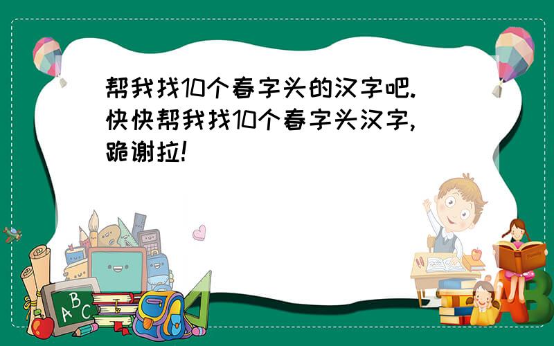 帮我找10个春字头的汉字吧.快快帮我找10个春字头汉字,跪谢拉!