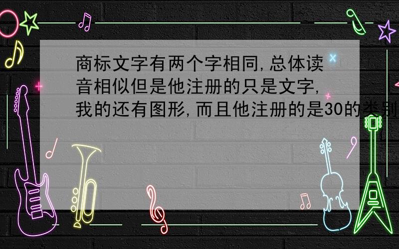 商标文字有两个字相同,总体读音相似但是他注册的只是文字,我的还有图形,而且他注册的是30的类别,我想注册的是29类别,请问这样能注册么