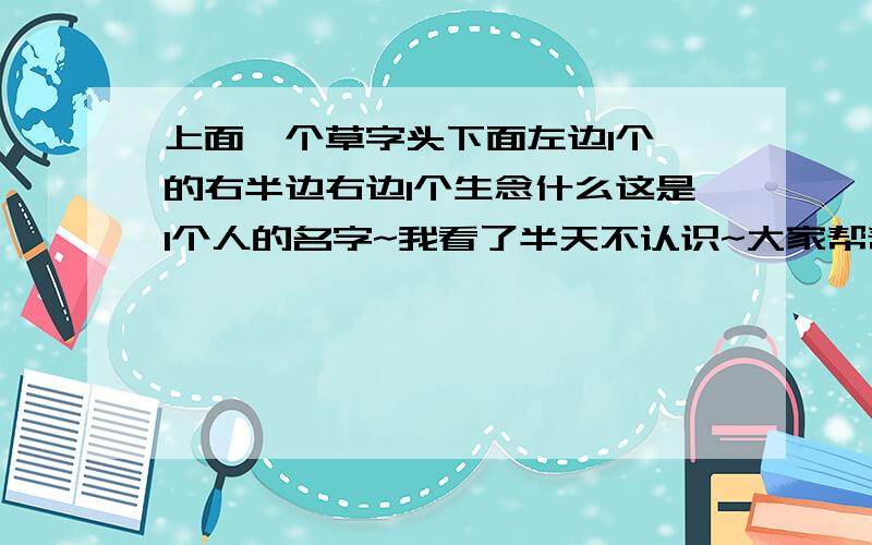 上面一个草字头下面左边1个豚的右半边右边1个生念什么这是1个人的名字~我看了半天不认识~大家帮帮忙~谢谢