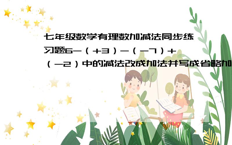 七年级数学有理数加减法同步练习题6-（+3）-（-7）+（-2）中的减法改成加法并写成省略加号的代数和的形式,求.