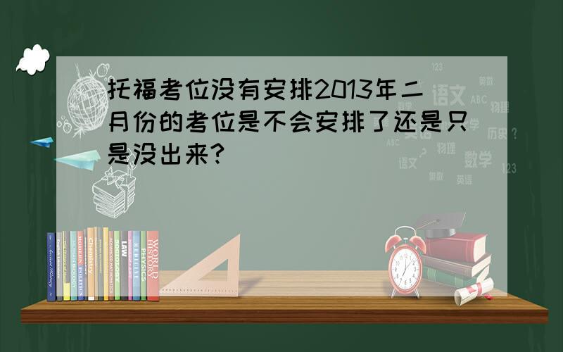 托福考位没有安排2013年二月份的考位是不会安排了还是只是没出来?