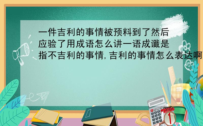 一件吉利的事情被预料到了然后应验了用成语怎么讲一语成谶是指不吉利的事情,吉利的事情怎么表达啊?