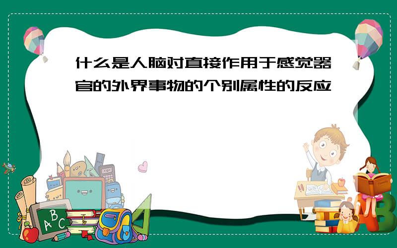 什么是人脑对直接作用于感觉器官的外界事物的个别属性的反应