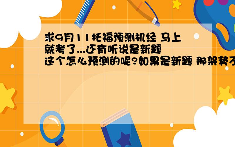 求9月11托福预测机经 马上就考了...还有听说是新题 这个怎么预测的呢?如果是新题 那架势不会是新加试吧?