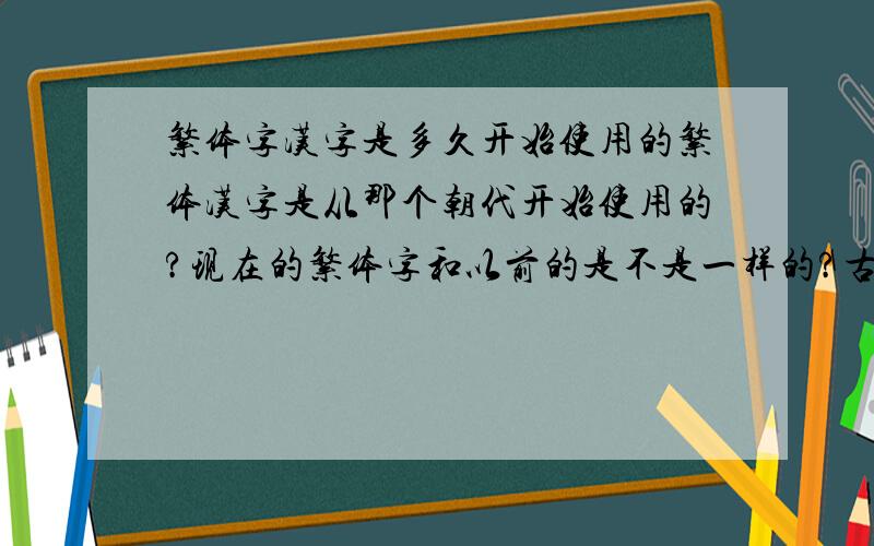 繁体字汉字是多久开始使用的繁体汉字是从那个朝代开始使用的?现在的繁体字和以前的是不是一样的?古代的时候也是些的现在这些字吗?简体字应该是6.70年代出来的,这个没多大价值 我只想