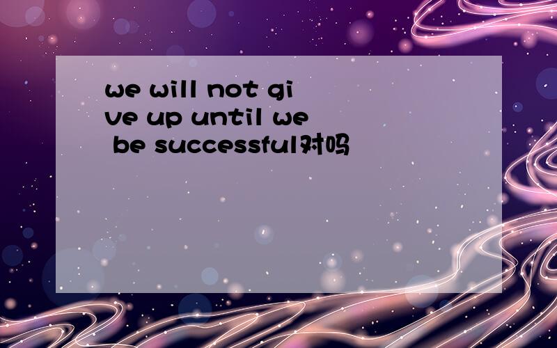 we will not give up until we be successful对吗