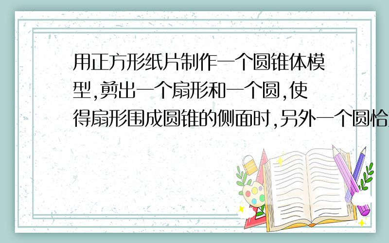 用正方形纸片制作一个圆锥体模型,剪出一个扇形和一个圆,使得扇形围成圆锥的侧面时,另外一个圆恰好做这个圆锥的底面.方案甲：以正方形的一个顶点为圆心,边长为半径切下一个扇形,再在