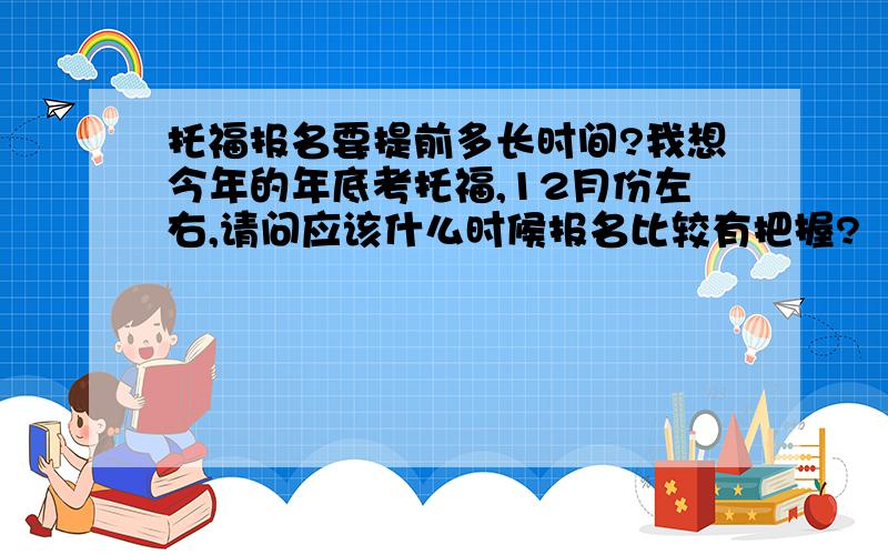 托福报名要提前多长时间?我想今年的年底考托福,12月份左右,请问应该什么时候报名比较有把握?