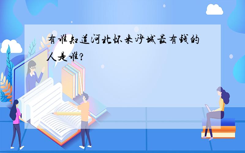 有谁知道河北怀来沙城最有钱的人是谁?