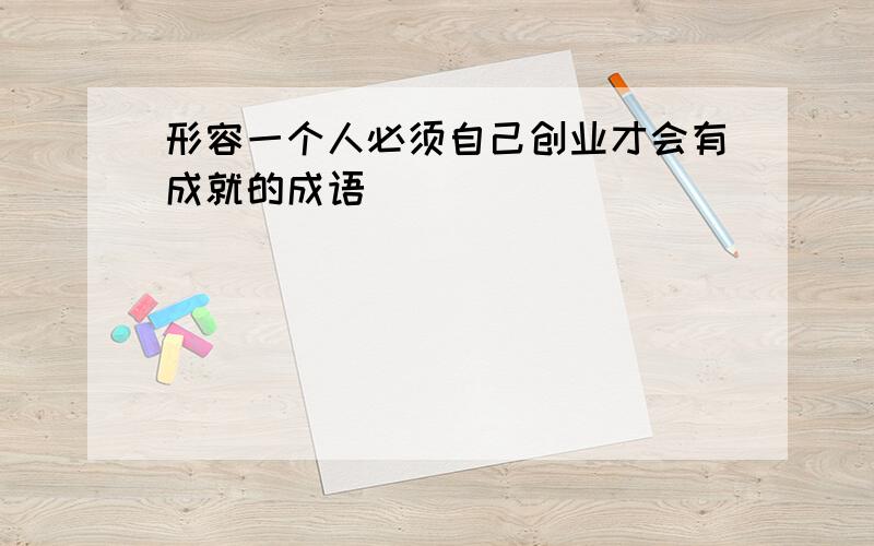 形容一个人必须自己创业才会有成就的成语