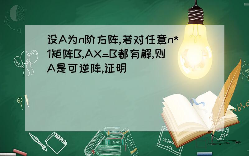 设A为n阶方阵,若对任意n*1矩阵B,AX=B都有解,则A是可逆阵,证明