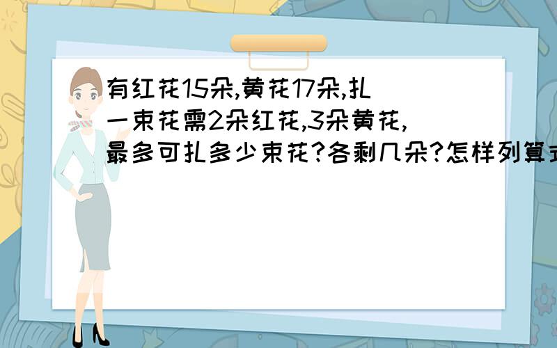 有红花15朵,黄花17朵,扎一束花需2朵红花,3朵黄花,最多可扎多少束花?各剩几朵?怎样列算式