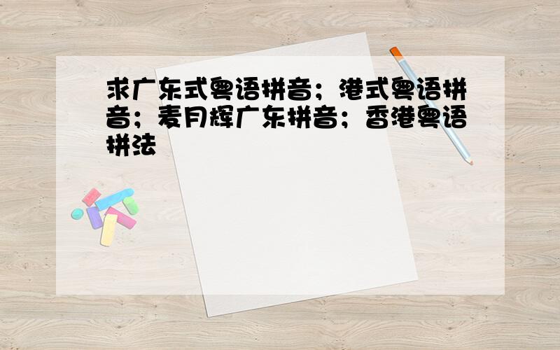 求广东式粤语拼音；港式粤语拼音；麦月辉广东拼音；香港粤语拼法