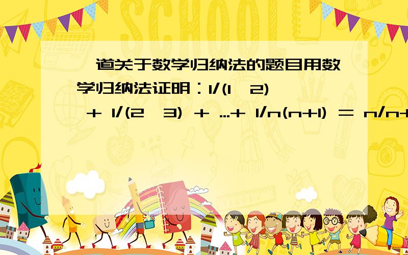 一道关于数学归纳法的题目用数学归纳法证明：1/(1*2) + 1/(2*3) + ...+ 1/n(n+1) = n/n+1