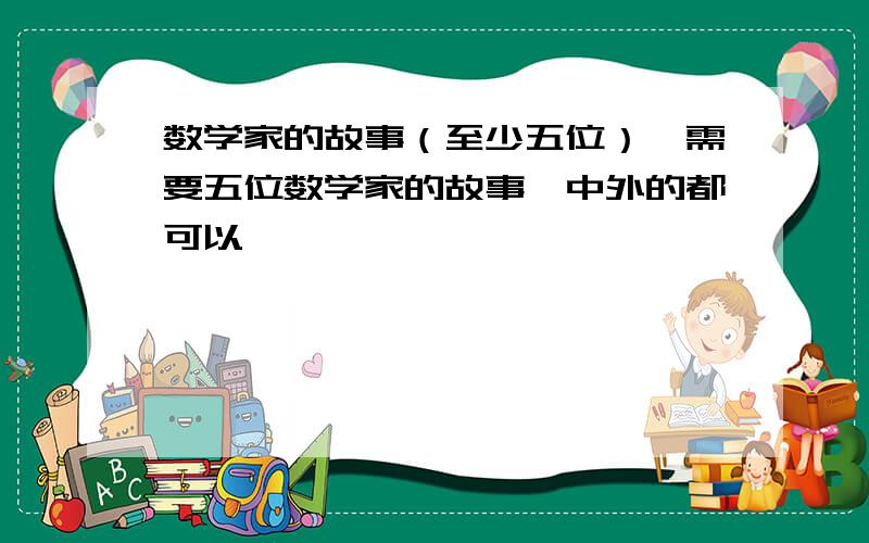 数学家的故事（至少五位）,需要五位数学家的故事,中外的都可以