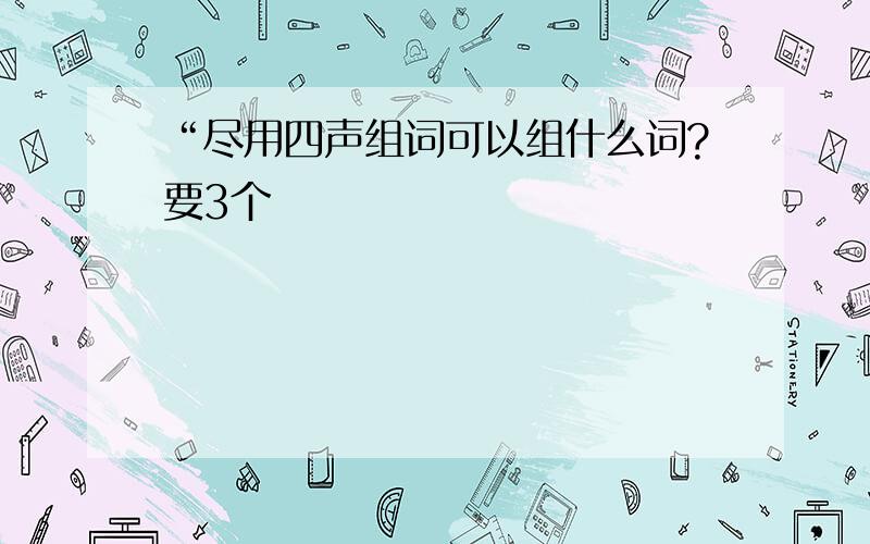 “尽用四声组词可以组什么词?要3个