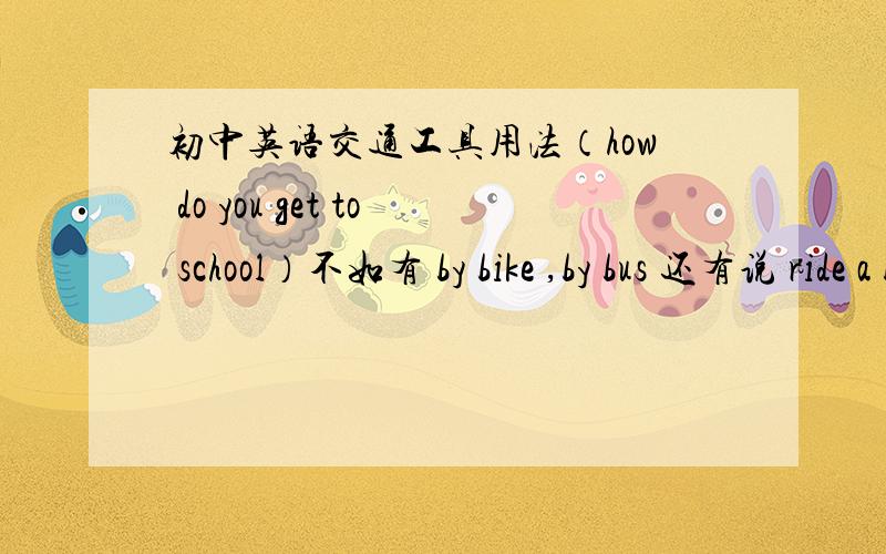 初中英语交通工具用法（how do you get to school）不如有 by bike ,by bus 还有说 ride a bike,take the bus.还有时候用on my father’s car ,on foot 请问各种用法的区别（特别时单复数,又没有by bikes 或者 ride bikes