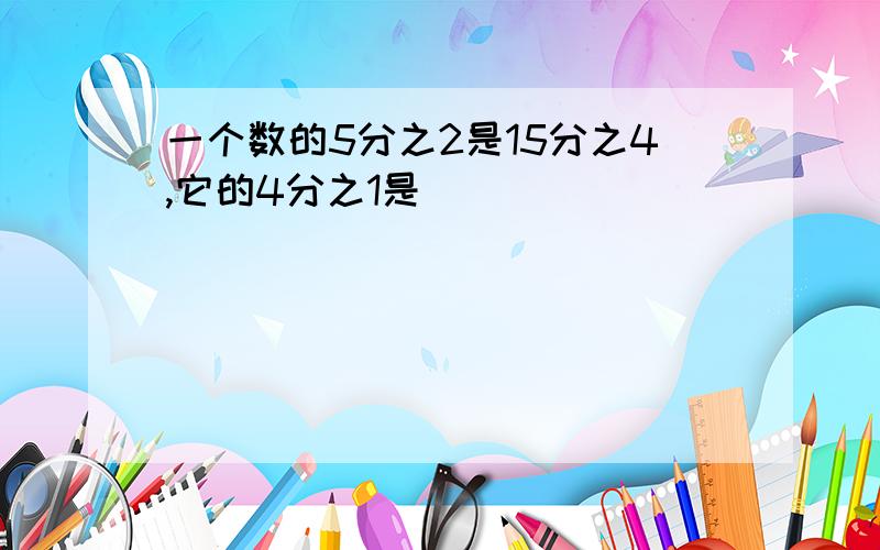 一个数的5分之2是15分之4,它的4分之1是