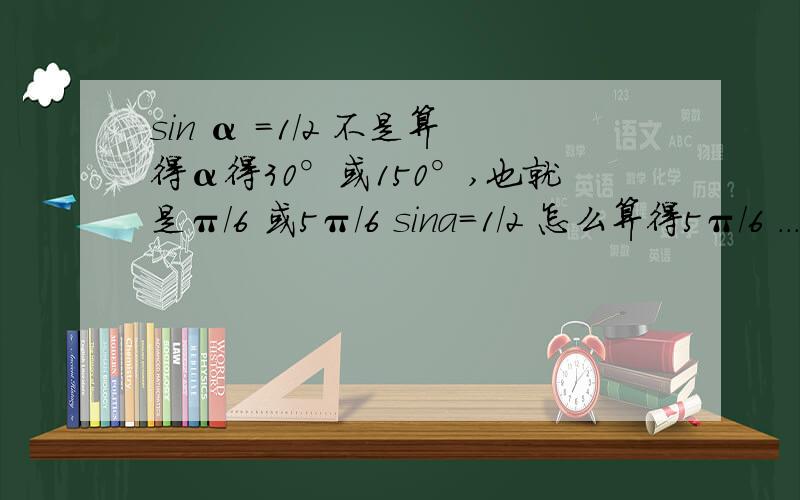 sin α =1/2 不是算得α得30°或150°,也就是π/6 或5π/6 sina=1/2 怎么算得5π/6 ...我知道 sin150 =sin(90+60)=cos60=1/2但是正着算我就不懂了..