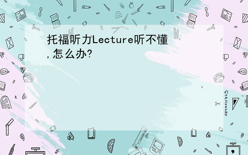 托福听力Lecture听不懂,怎么办?