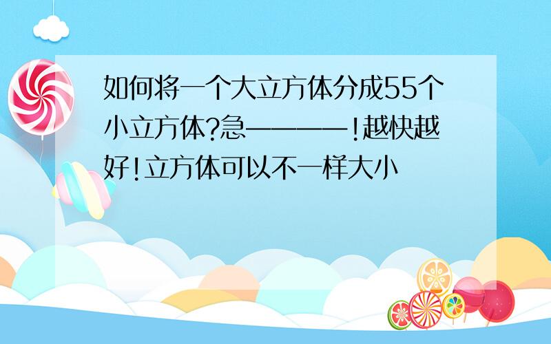 如何将一个大立方体分成55个小立方体?急————!越快越好!立方体可以不一样大小