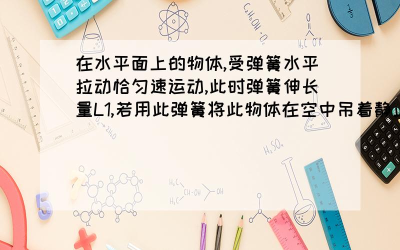 在水平面上的物体,受弹簧水平拉动恰匀速运动,此时弹簧伸长量L1,若用此弹簧将此物体在空中吊着静止不动,弹簧伸长量为L2,由此可求出物体与水平面间的动摩擦因数μ= .