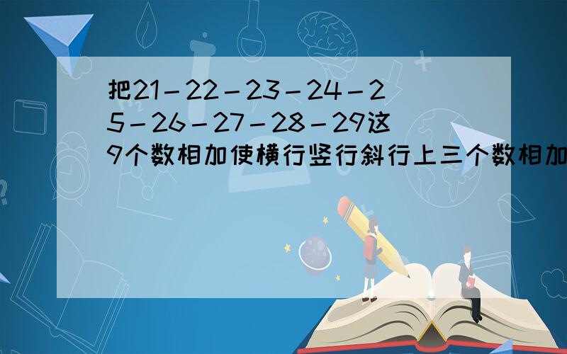 把21－22－23－24－25－26－27－28－29这9个数相加使横行竖行斜行上三个数相加都等于75?大哥 我迷糊