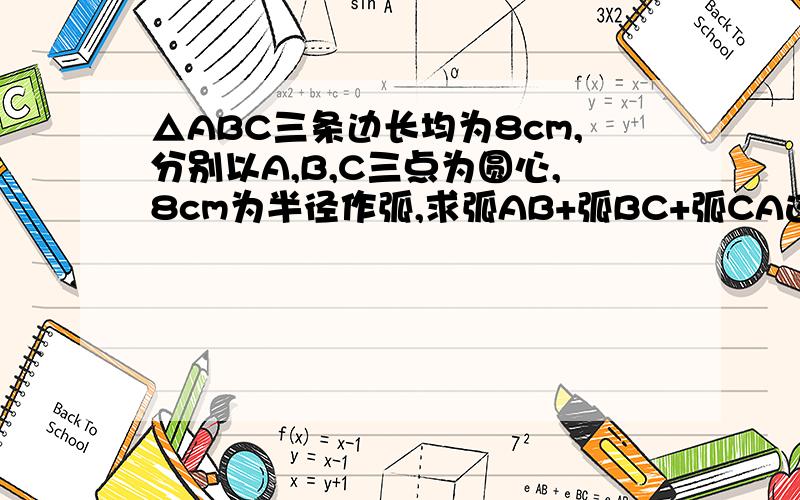 △ABC三条边长均为8cm,分别以A,B,C三点为圆心,8cm为半径作弧,求弧AB+弧BC+弧CA这三段弧长的和.