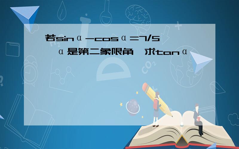 若sinα-cosα=7/5,α是第二象限角,求tanα