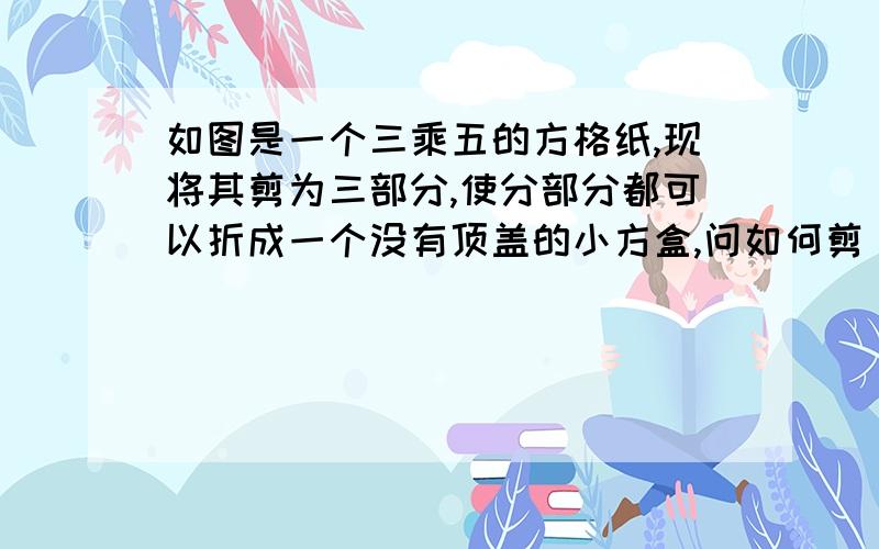 如图是一个三乘五的方格纸,现将其剪为三部分,使分部分都可以折成一个没有顶盖的小方盒,问如何剪