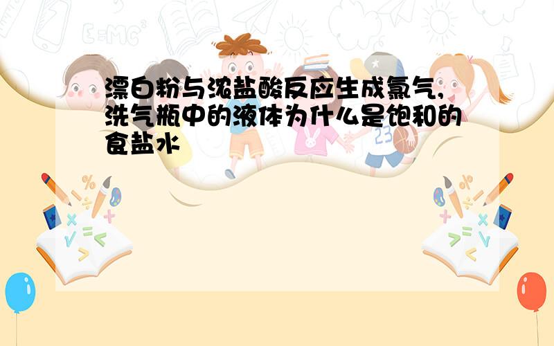 漂白粉与浓盐酸反应生成氯气,洗气瓶中的液体为什么是饱和的食盐水