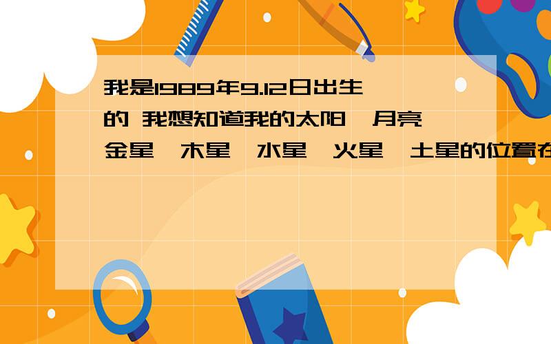 我是1989年9.12日出生的 我想知道我的太阳、月亮、金星、木星、水星、火星、土星的位置在哪?我是AB型血