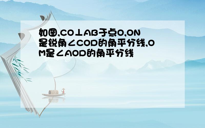 如图,CO⊥AB于点O,ON是锐角∠COD的角平分线,OM是∠AOD的角平分线