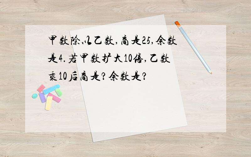 甲数除以乙数,商是25,余数是4.若甲数扩大10倍,乙数乘10后商是?余数是?