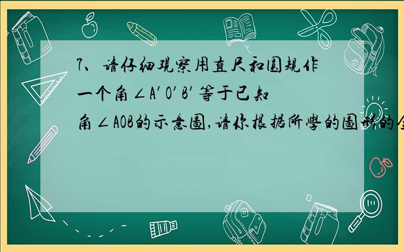 7、请仔细观察用直尺和圆规作一个角∠A′O′B′等于已知角∠AOB的示意图,请你根据所学的图形的全等这一章的知识,说明画出∠A′O′B′＝∠AOB的依据是 （ ） A、SAS B、ASA C、AAS D、SSS