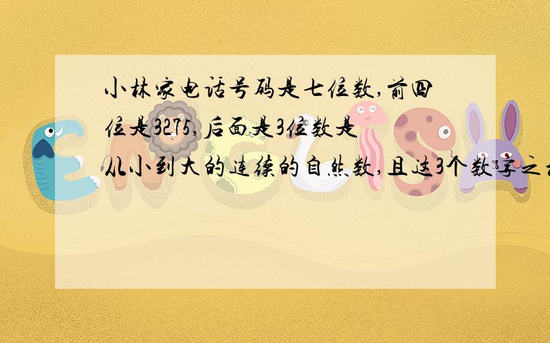 小林家电话号码是七位数,前四位是3275,后面是3位数是从小到大的连续的自然数,且这3个数字之和等于最后一位数字的2倍多2,小林家电话号码是多少?