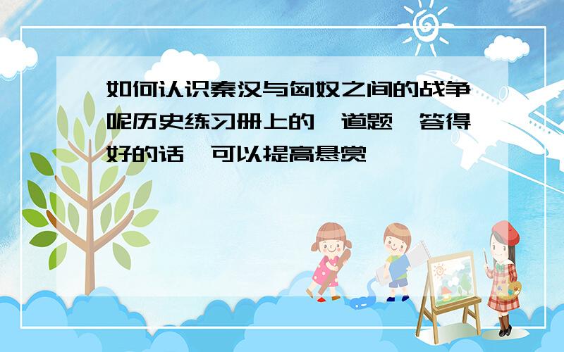 如何认识秦汉与匈奴之间的战争呢历史练习册上的一道题,答得好的话,可以提高悬赏