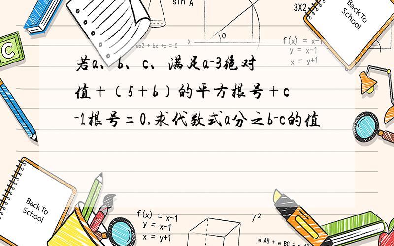 若a、b、c、满足a-3绝对值+（5+b）的平方根号+c-1根号=0,求代数式a分之b-c的值