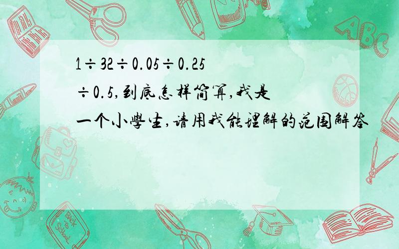 1÷32÷0.05÷0.25÷0.5,到底怎样简算,我是一个小学生,请用我能理解的范围解答