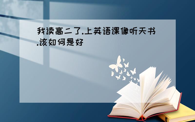 我读高二了.上英语课像听天书.该如何是好