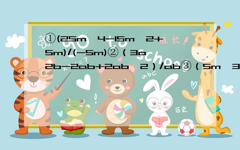 ①(25m^4-15m^2+5m)/(-5m)②（3a^2b-2ab+2ab^2）/ab③（5m^3n^2-6m^2）/3m高手帮帮忙