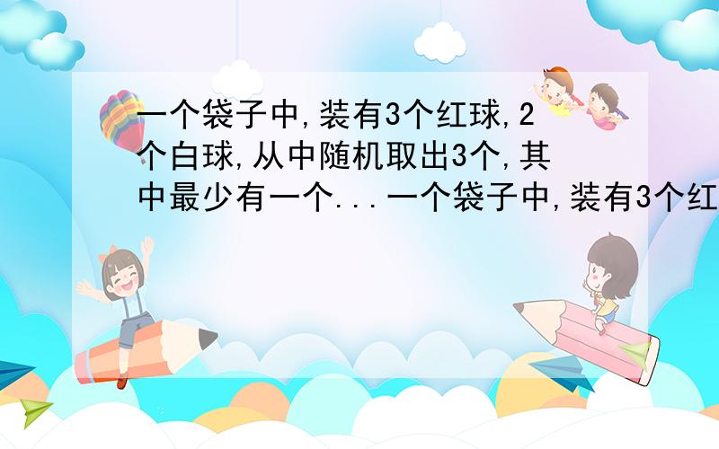 一个袋子中,装有3个红球,2个白球,从中随机取出3个,其中最少有一个...一个袋子中,装有3个红球,2个白球,从中随机取出3个,其中最少有一个白球的几率是多少?