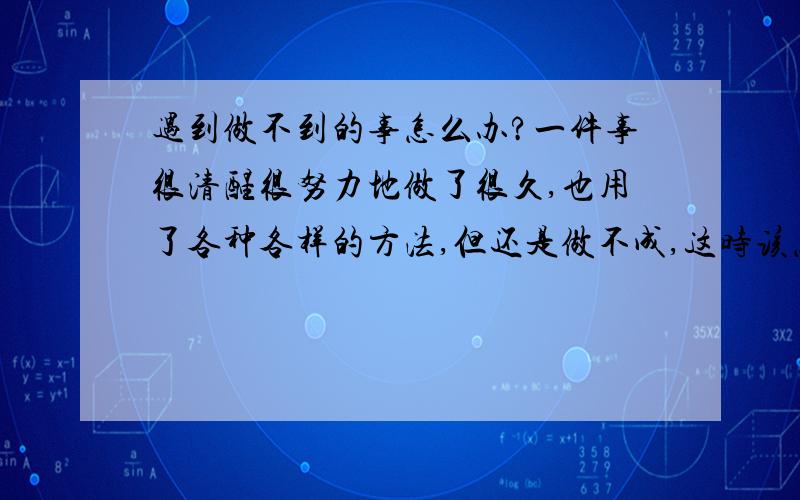 遇到做不到的事怎么办?一件事很清醒很努力地做了很久,也用了各种各样的方法,但还是做不成,这时该怎么办?