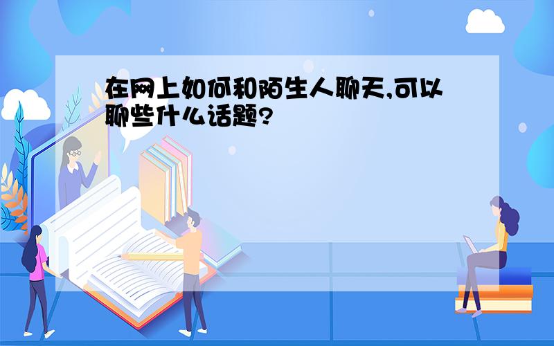 在网上如何和陌生人聊天,可以聊些什么话题?