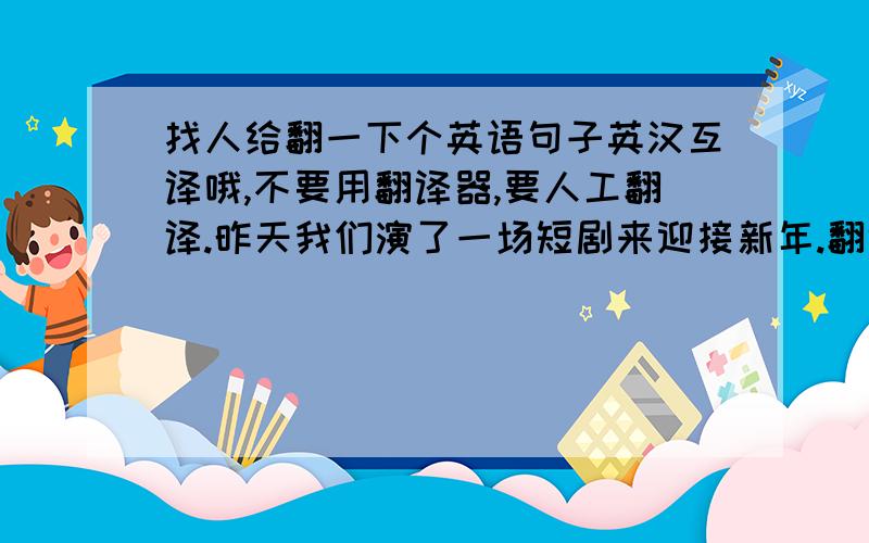 找人给翻一下个英语句子英汉互译哦,不要用翻译器,要人工翻译.昨天我们演了一场短剧来迎接新年.翻译一下英语