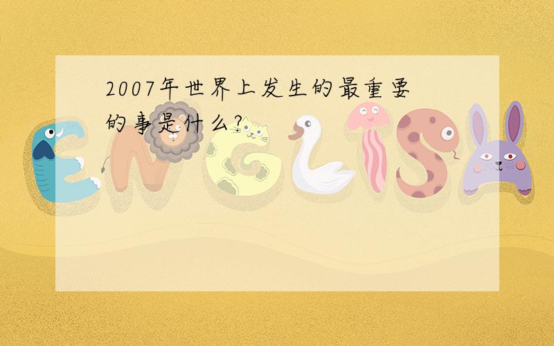 2007年世界上发生的最重要的事是什么?